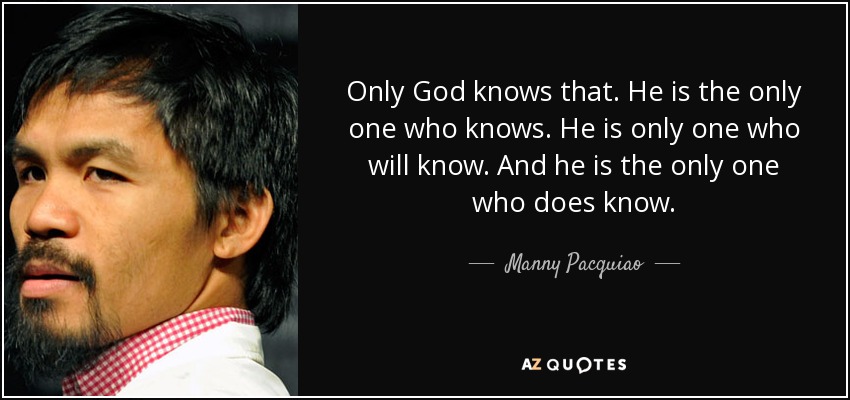 Only God knows that. He is the only one who knows. He is only one who will know. And he is the only one who does know. - Manny Pacquiao