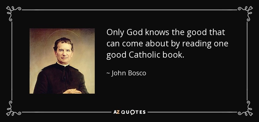 Only God knows the good that can come about by reading one good Catholic book. - John Bosco