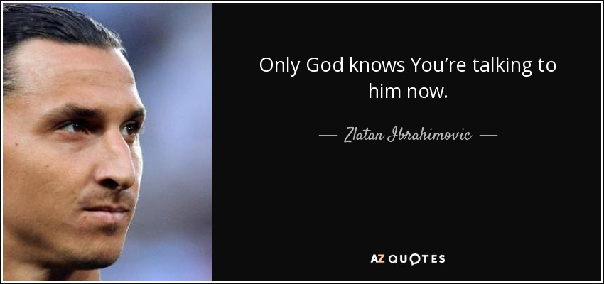 Only God knows You’re talking to him now. - Zlatan Ibrahimovic