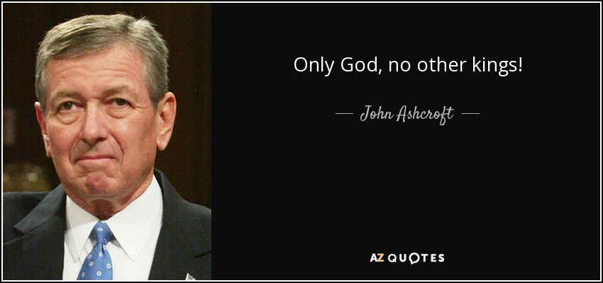 Only God, no other kings! - John Ashcroft