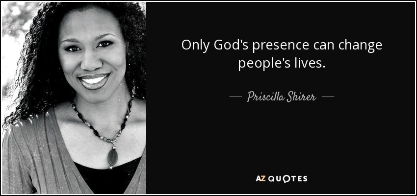 Only God's presence can change people's lives. - Priscilla Shirer