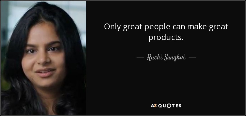 Only great people can make great products. - Ruchi Sanghvi