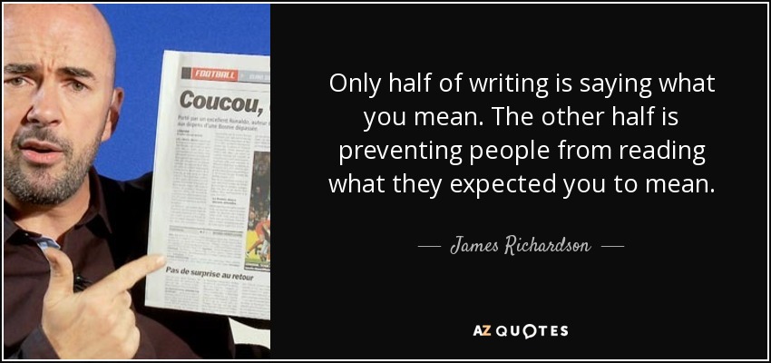 Only half of writing is saying what you mean. The other half is preventing people from reading what they expected you to mean. - James Richardson