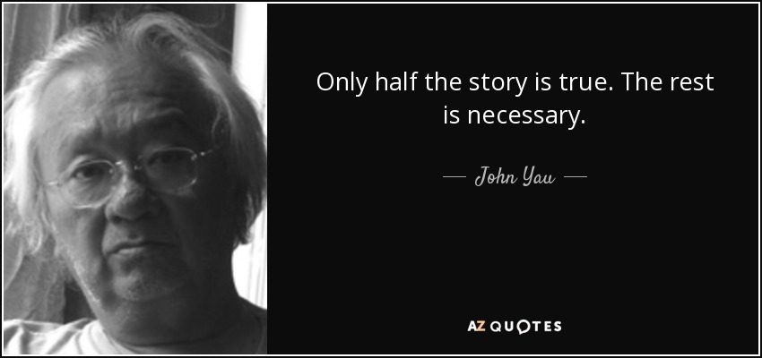 Only half the story is true. The rest is necessary. - John Yau