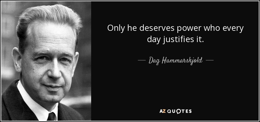 Only he deserves power who every day justifies it. - Dag Hammarskjold