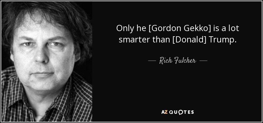 Only he [Gordon Gekko] is a lot smarter than [Donald] Trump. - Rich Fulcher