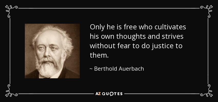 Only he is free who cultivates his own thoughts and strives without fear to do justice to them. - Berthold Auerbach