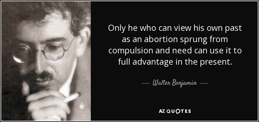 Only he who can view his own past as an abortion sprung from compulsion and need can use it to full advantage in the present. - Walter Benjamin