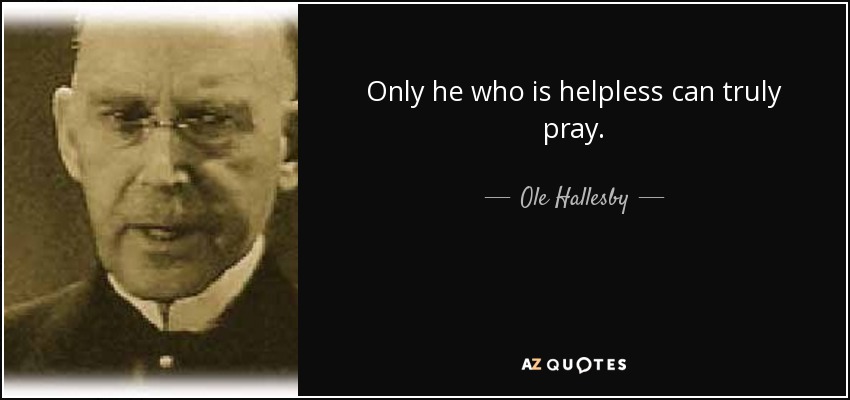 Only he who is helpless can truly pray. - Ole Hallesby
