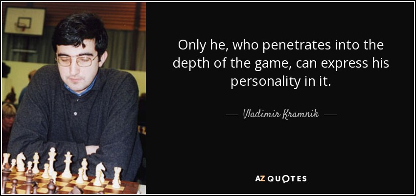 Only he, who penetrates into the depth of the game, can express his personality in it. - Vladimir Kramnik