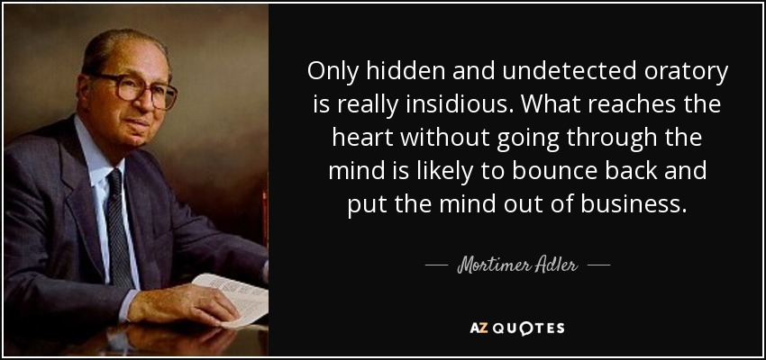 Only hidden and undetected oratory is really insidious. What reaches the heart without going through the mind is likely to bounce back and put the mind out of business. - Mortimer Adler
