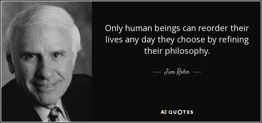 Only human beings can reorder their lives any day they choose by refining their philosophy. - Jim Rohn