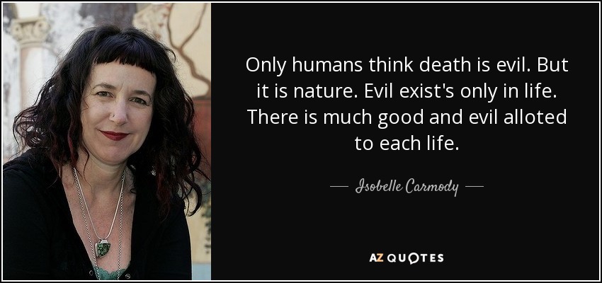 Only humans think death is evil. But it is nature. Evil exist's only in life. There is much good and evil alloted to each life. - Isobelle Carmody