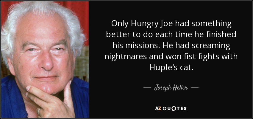 Only Hungry Joe had something better to do each time he finished his missions. He had screaming nightmares and won fist fights with Huple's cat. - Joseph Heller