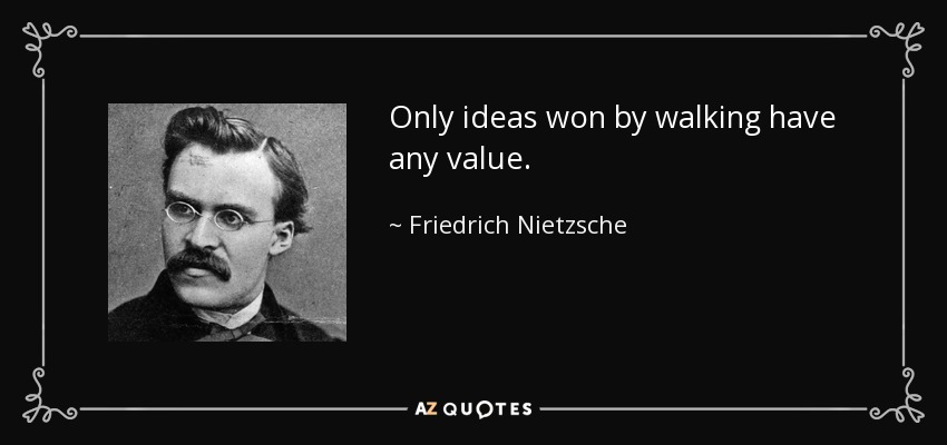 Only ideas won by walking have any value. - Friedrich Nietzsche