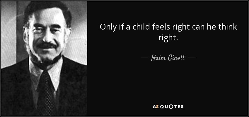 Only if a child feels right can he think right. - Haim Ginott