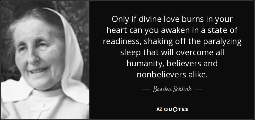 Only if divine love burns in your heart can you awaken in a state of readiness, shaking off the paralyzing sleep that will overcome all humanity, believers and nonbelievers alike. - Basilea Schlink