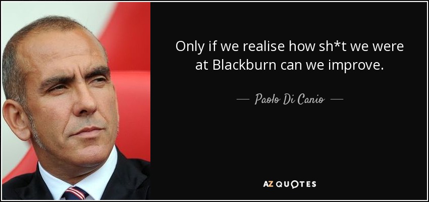 Only if we realise how sh*t we were at Blackburn can we improve. - Paolo Di Canio