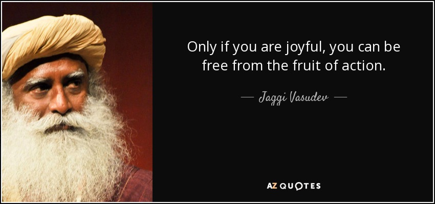 Only if you are joyful, you can be free from the fruit of action. - Jaggi Vasudev