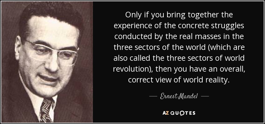 Only if you bring together the experience of the concrete struggles conducted by the real masses in the three sectors of the world (which are also called the three sectors of world revolution), then you have an overall, correct view of world reality. - Ernest Mandel