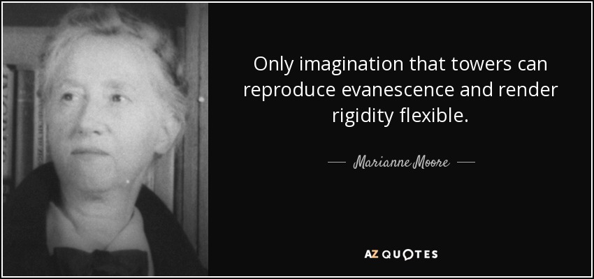 Only imagination that towers can reproduce evanescence and render rigidity flexible. - Marianne Moore