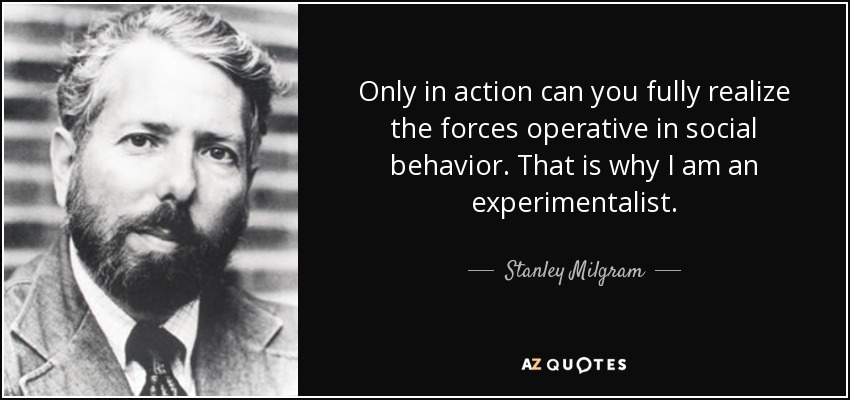 Only in action can you fully realize the forces operative in social behavior. That is why I am an experimentalist. - Stanley Milgram