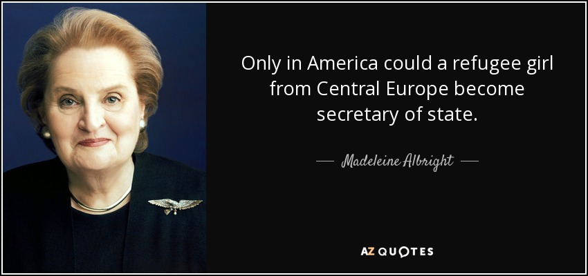 Only in America could a refugee girl from Central Europe become secretary of state. - Madeleine Albright