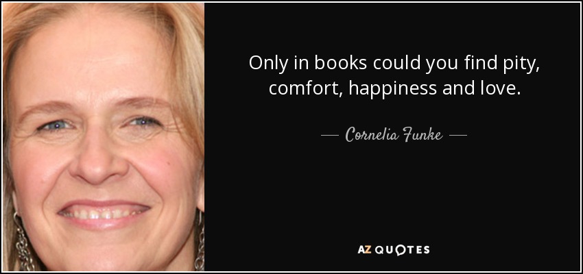 Only in books could you find pity, comfort, happiness and love. - Cornelia Funke