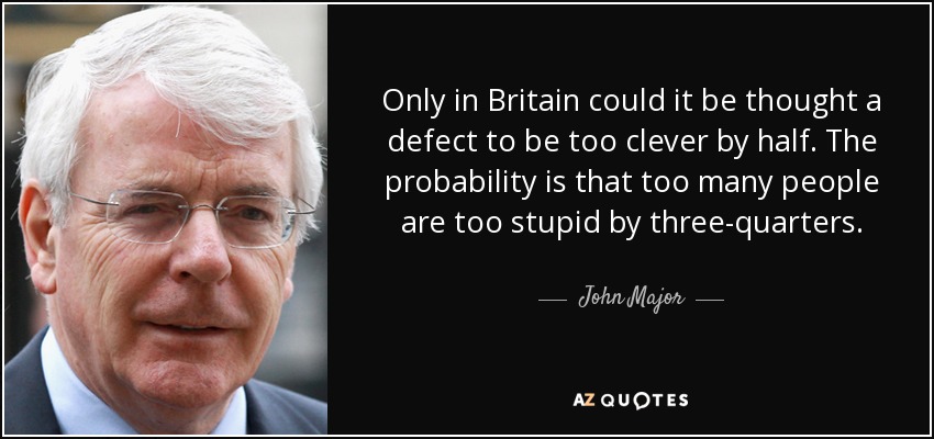 Only in Britain could it be thought a defect to be too clever by half. The probability is that too many people are too stupid by three-quarters. - John Major