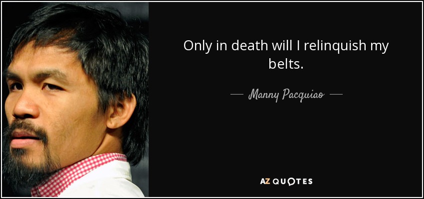 Only in death will I relinquish my belts. - Manny Pacquiao