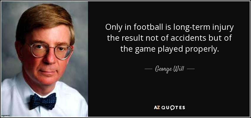 Only in football is long-term injury the result not of accidents but of the game played properly. - George Will