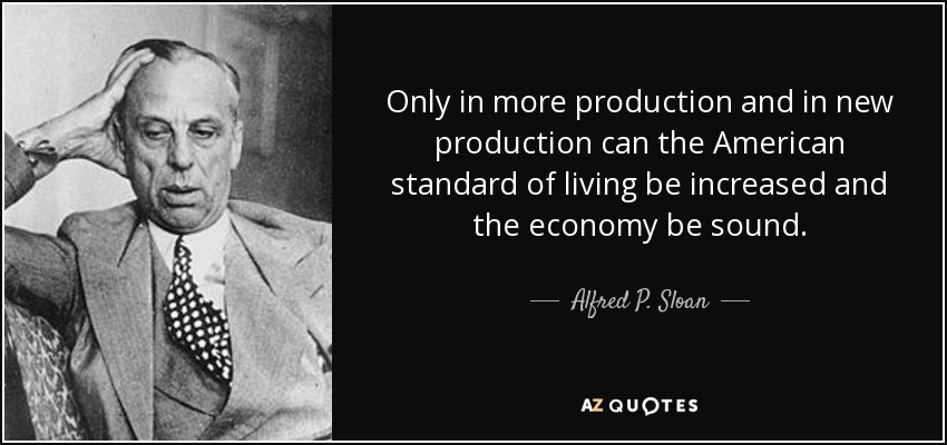 Only in more production and in new production can the American standard of living be increased and the economy be sound. - Alfred P. Sloan