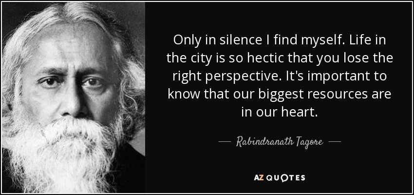 Only in silence I find myself. Life in the city is so hectic that you lose the right perspective. It's important to know that our biggest resources are in our heart. - Rabindranath Tagore
