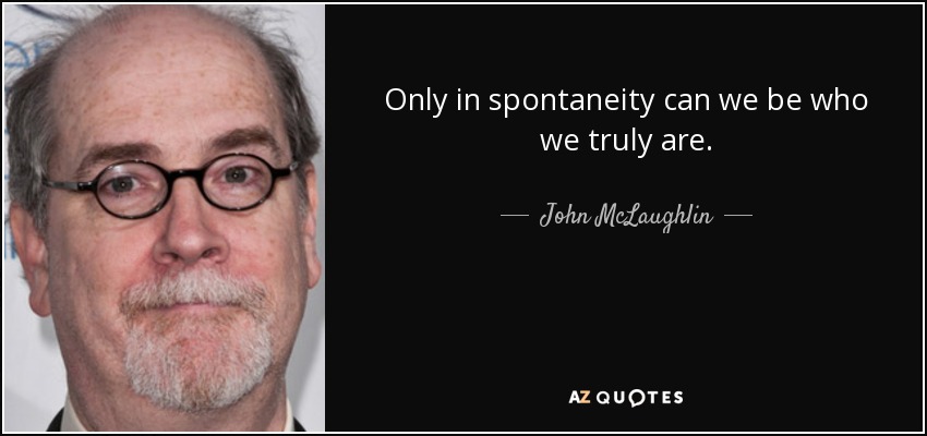Only in spontaneity can we be who we truly are. - John McLaughlin