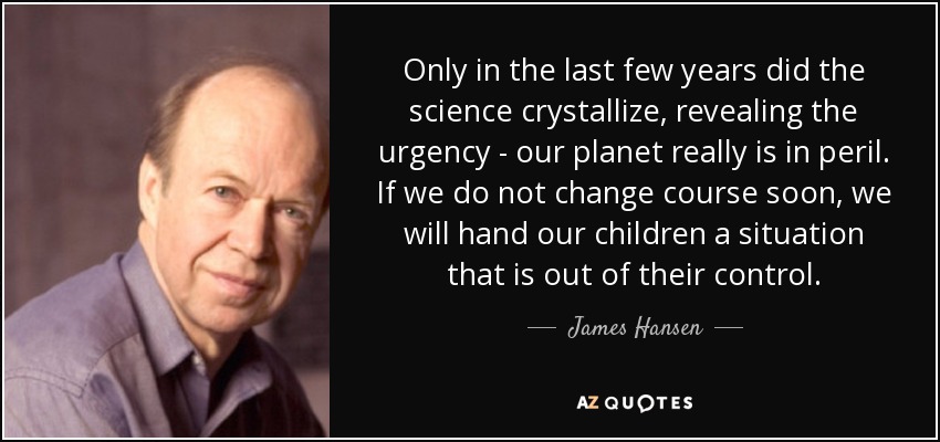 Only in the last few years did the science crystallize, revealing the urgency - our planet really is in peril. If we do not change course soon, we will hand our children a situation that is out of their control. - James Hansen