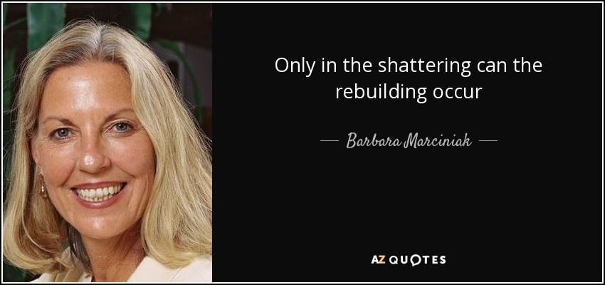 Only in the shattering can the rebuilding occur - Barbara Marciniak