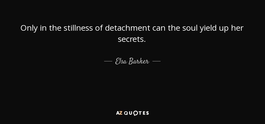 Only in the stillness of detachment can the soul yield up her secrets. - Elsa Barker