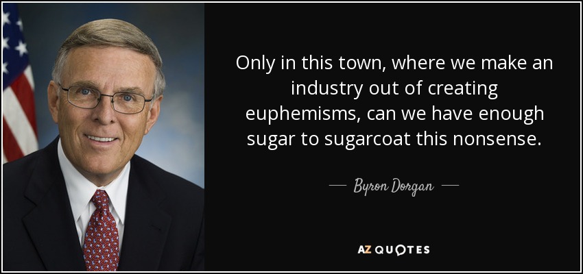 Only in this town, where we make an industry out of creating euphemisms, can we have enough sugar to sugarcoat this nonsense. - Byron Dorgan