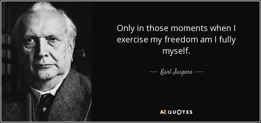 Only in those moments when I exercise my freedom am I fully myself. - Karl Jaspers