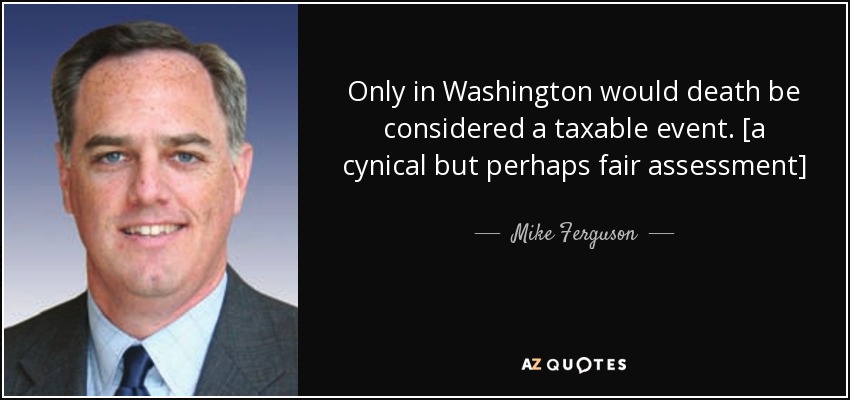 Only in Washington would death be considered a taxable event. [a cynical but perhaps fair assessment] - Mike Ferguson