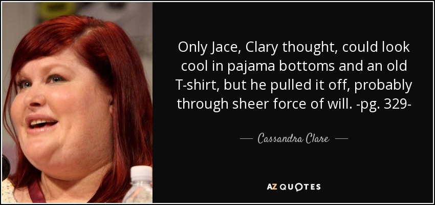 Only Jace, Clary thought, could look cool in pajama bottoms and an old T-shirt, but he pulled it off, probably through sheer force of will. -pg. 329- - Cassandra Clare