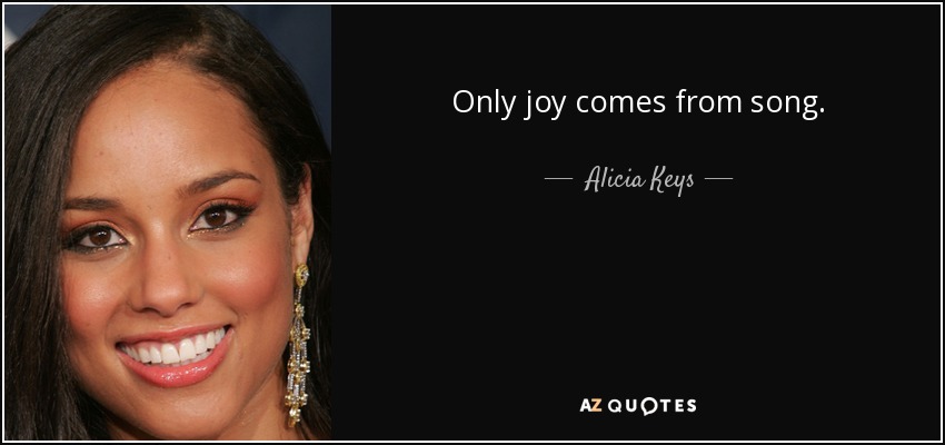 Only joy comes from song. - Alicia Keys