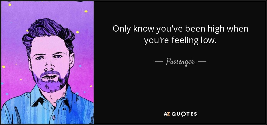 Only know you've been high when you're feeling low. - Passenger