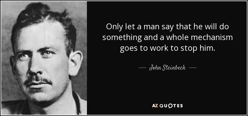 Only let a man say that he will do something and a whole mechanism goes to work to stop him. - John Steinbeck