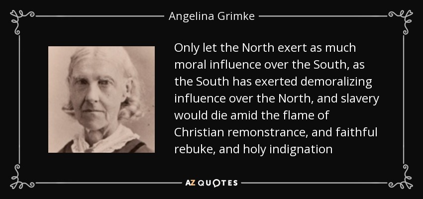 Only let the North exert as much moral influence over the South, as the South has exerted demoralizing influence over the North, and slavery would die amid the flame of Christian remonstrance, and faithful rebuke, and holy indignation - Angelina Grimke