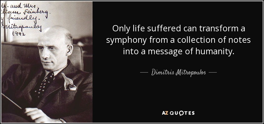 Only life suffered can transform a symphony from a collection of notes into a message of humanity. - Dimitris Mitropoulos