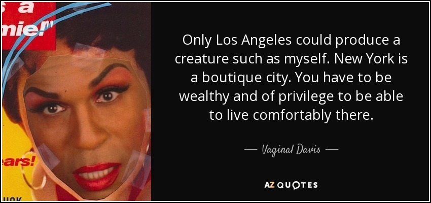Only Los Angeles could produce a creature such as myself. New York is a boutique city. You have to be wealthy and of privilege to be able to live comfortably there. - Vaginal Davis