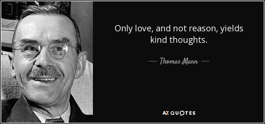 Only love, and not reason, yields kind thoughts. - Thomas Mann