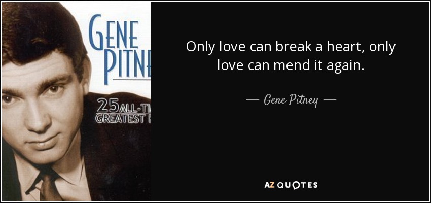 Only love can break a heart, only love can mend it again. - Gene Pitney