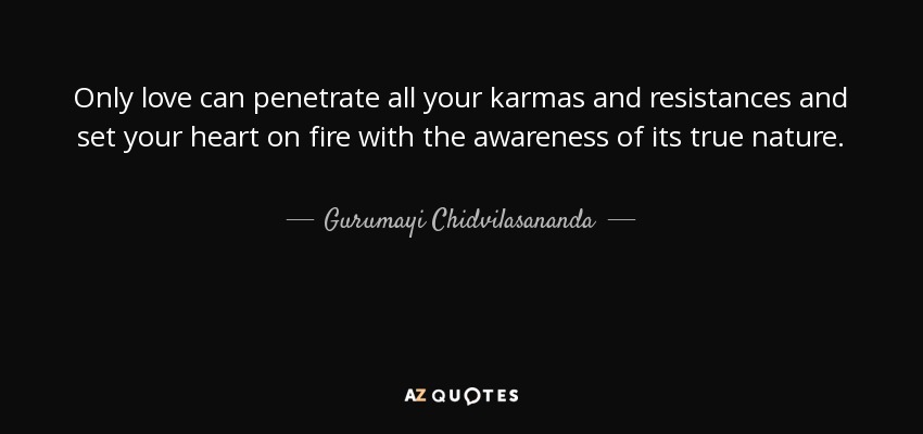 Only love can penetrate all your karmas and resistances and set your heart on fire with the awareness of its true nature. - Gurumayi Chidvilasananda